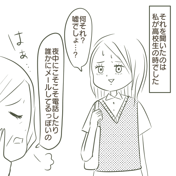 それを聞いたのは 私が高校生の時でした。何それ？嘘でしょ…？夜中にコソコソ電話したり誰かにメールしてるっぽいの